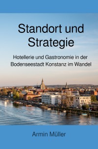 Standort und Strategie - Hotellerie und Gastronomie in der Bodenseestadt Konstanz im Wandel - Armin Müller