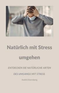 Natürlich mit Stress umgehen - Entdecken Sie viele natürliche Arten des Umgangs mit Stress - Andre Sternberg