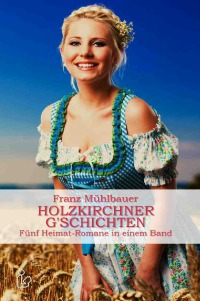 HOLZKIRCHNER G'SCHICHTEN - FÜNF HEIMATROMANE IN EINEM BAND - Franz Mühlbauer, Christian Dörge
