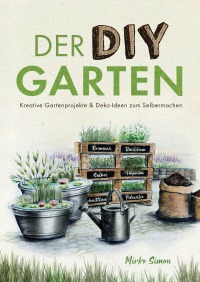 Der DIY Garten – Kreative Gartenprojekte und Deko-Ideen zum Selbermachen - Mirko Simon, Denise Gahn