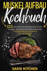 Muskelaufbau Kochbuch: 222 gesunde Fitness Rezepte unter 20 min. für jeden - Das Protein Kochbuch rund um das Thema Muskelaufbau Ernährung inkl. Trainingsplan - Oasis Kitchen