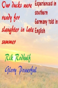 Experienced in southern Germany told in English Our ducks were ready for slaughter in late summer - In my childhood there were floods almost every year - Powerful Glory, Rik Rodhulf