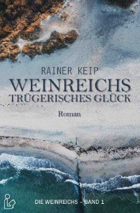 WEINREICHS TRÜGERISCHES GLÜCK - DIE WEINREICHS, BAND 1 - Die große Familien-Saga! - Rainer Keip