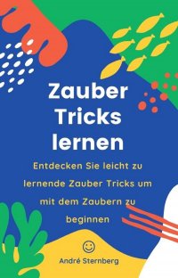 Zauber Tricks lernen - Entdecken Sie leicht zu lernende Zaubertricks um mit dem Zaubern zu beginnen - Andre Sternberg