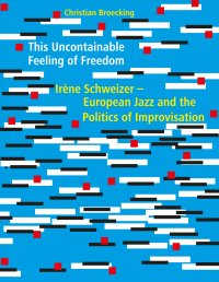 This Uncontainable Feeling of Freedom - Irène Schweizer - European Jazz and the Politics of Improvisation - Christian Broecking, Jeb Bishop