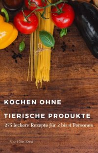 Kochen ohne tierische Produkte - 275 leckere Kochrezepte für 2 - 4 Personen - Andre Sternberg