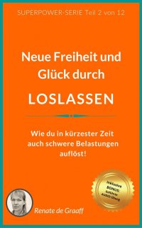 LOSLASSEN - neue Freiheit & Glück - Wie du in kürzester Zeit auch schwere Belastungen auflöst! - Renate de Graaff