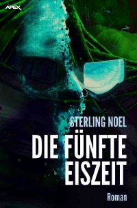 DIE FÜNFTE EISZEIT - Der dystopische Science-Fiction-Klassiker! - Sterling Noel, Christian Dörge