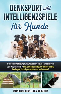 Denksport und Intelligenzspiele für Hunde - Hundebeschäftigung für Zuhause mit vielen Hundespielen zum Nachmachen — Konzentrationsspiele, Klickertraining, Denksport, Intelligenzspiele und vieles mehr! - Mein Hund fürs Leben Ratgeber