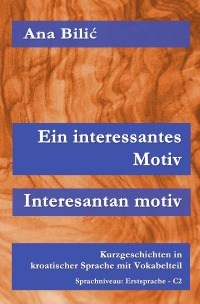 Ein interessantes Motiv / Interesantan Motiv - Kurzgeschichten in kroatischer Sprache mit Vokabelteil, Sprachniveau: Erstsprache – C2 - Ana Bilic