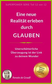 GLAUBEN - eine neue Realität erleben - Unerschütterliche Überzeugung sind der Link zu deinem Wunder - Renate de Graaff