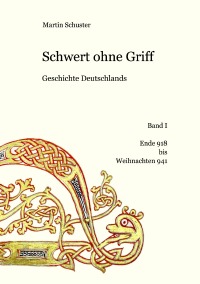 Schwert ohne Griff - Geschichte Deutschlands, Band I: Ende 918 bis Weihnachten 941 - Martin Schuster