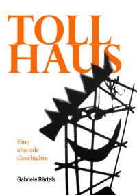 Tollhaus - Eine absurde Geschichte - Gabriele Bärtels