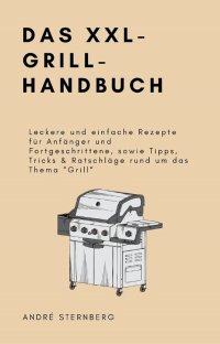 Das XXL-GRILL-HANDBUCH - Leckere und einfache Rezepte für Anfänger und Fortgeschrittene, sowie Tipps, Tricks & Ratschläge rund um das Thema “Grill“ - Andre Sternberg