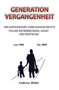 GENERATION VERGANGENHEIT - Ein Jahrhundert Familiengeschichte voller Entbehrungen, Angst und Hoffnung - Andreas Höhle