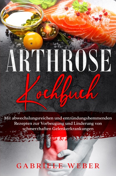 'Arthrose Kochbuch mit abwechslungsreichen und entzündungshemmenden Rezepten zur Vorbeugung und Linderung von schmerzhaften Gelenkerkrankungen'-Cover
