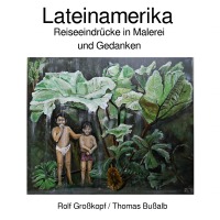 Lateinamerika - Reiseeindrücke in Malerei und Gedanken - Thomas Bußalb, Rolf Großkopf