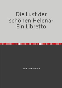 Die Lust der Helena- Ein Libretto - Das Hohelied der Weiblichkeit- Eine moderne Oper in drei Bildern - Aki E. Benemann