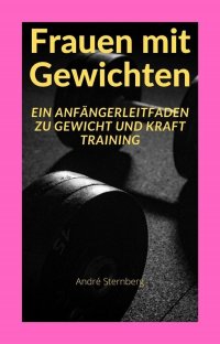 Frauen mit Gewichten - Ein Anfängerleitfaden zu Gewicht und Kraft Training - Andre Sternberg