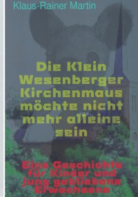 Die Klein Wesenberger Kirchenmaus möchte nicht mehr alleine sein - eine Geschichte für Kinder und jung gebliebene Erwachsene - Klaus-Rainer Martin