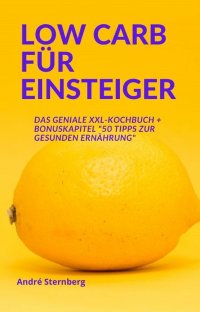 Low Carb für Einsteiger - Das geniale XXL Kochbuch mit zahlreichen schnellen und einfachen Rezepten - Andre Sternberg
