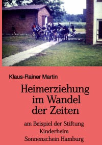 Heimerziehung im Wandel der Zeiten - am Beispiel der Stiftung Kinderheim Sonnenschein Hamburg - Klaus-Rainer Martin