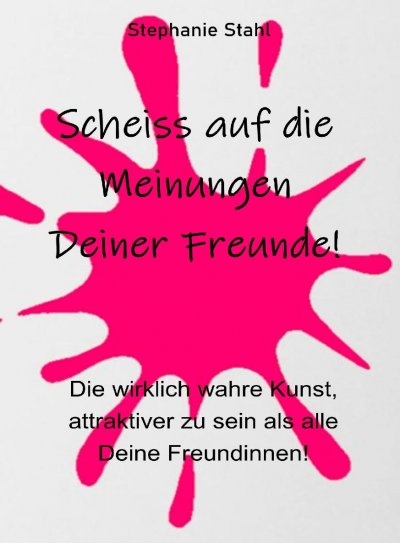 'Scheiss auf die Meinungen Deiner Freunde – Die wirklich wahre Kunst, attraktiver zu sein als alle Deine Freundinnen'-Cover