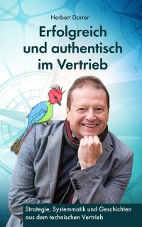 Erfolgreich und authentisch im Vertrieb - Systematik, Kommunikation und Geschichten für erfolgreichen technischen Vertrieb - Herbert Dorrer