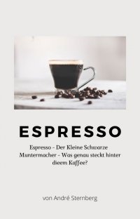 Espresso - Espresso - Der kleine Schwarze Muntermacher - Was genau steckt hinter diesem Kaffee? - Andre Sternberg