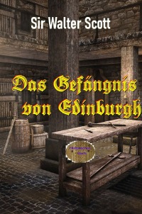 Das Gefängnis von Edinburgh - Ein historischer Roman aus dem Jahre 1818 - Walter Scott, Walter Brendel