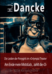 »Die Leiden der Ponygirls im »O«lympia Theater« - Am Ende mein Miststück, zahlt die ›O‹ Teil 3 - H.J. Dancke