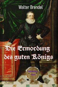 Die Ermordung des guten Königs - Attentat auf Heinrich IV. - Walter Brendel