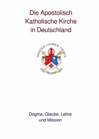 Die Apostolisch Katholische Kirche - Dogma, Glaube, Lehre und Mission - Pastor Ulrich Schwab ULC