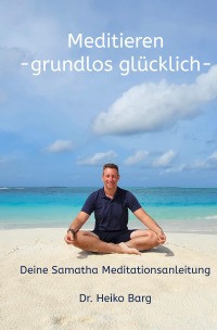 Meditieren - grundlos glücklich - Deine Samatha Meditationsanleitung - Dr. Heiko Barg