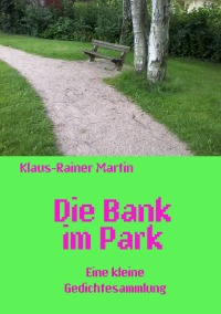 Die Bank im Park - Eine kleine Gedichtesammlung - Klaus-Rainer Martin