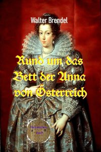 Rund um das Bett der Anna von Österreich - Die Amouren einer Königin - Walter Brendel