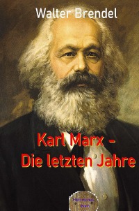 Karl Marx – Die letzten Jahre - Abgesang auf einen Propheten - Walter Brendel