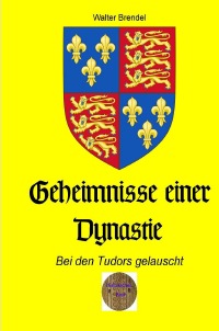 Geheimnisse einer Dynastie - Bei den Tudors gelauscht - Walter Brendel