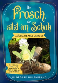 Der Frosch, der sitzt im Schuh - Märchenallerlei  Ein Vorlese-, Spiel- und Praxisbuch  für Kinder ab drei Jahren - Hildegard Hillenbrand
