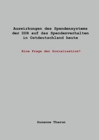 Auswirkungen des Spendensystems der DDR auf das Spendenverhalten in Ostdeutschland heute - - Eine Frage der Sozialisation? - Susanne Tharun
