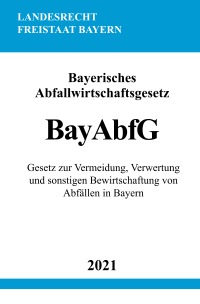 Bayerisches Abfallwirtschaftsgesetz (BayAbfG) - Gesetz zur Vermeidung, Verwertung und sonstigen Bewirtschaftung von Abfällen in Bayern - Ronny Studier
