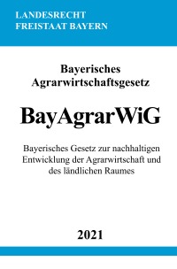 Bayerisches Agrarwirtschaftsgesetz (BayAgrarWiG) - Bayerisches Gesetz zur nachhaltigen Entwicklung der Agrarwirtschaft und des ländlichen Raumes - Ronny Studier