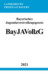 Bayerisches Jugendarrestvollzugsgesetz (BayJAVollzG) - Gesetz über den Vollzug des Jugendarrestes - Ronny Studier