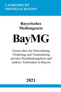 Bayerisches Mediengesetz (BayMG) - Gesetz über die Entwicklung, Förderung und Veranstaltung privater Rundfunkangebote und anderer Telemedien in Bayern - Ronny Studier