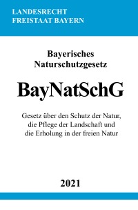 Bayerisches Naturschutzgesetz (BayNatSchG) - Gesetz über den Schutz der Natur, die Pflege der Landschaft und die Erholung in der freien Natur - Ronny Studier
