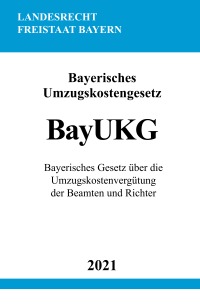 Bayerisches Umzugskostengesetz (BayUKG) - Bayerisches Gesetz über die Umzugskostenvergütung der Beamten und Richter - Ronny Studier
