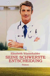 SEINE SCHWERSTE ENTSCHEIDUNG - Ein Arzt-Roman - Elisabeth Winterhalder, Christian Dörge