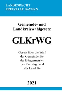 Gemeinde- und Landkreiswahlgesetz (GLKrWG) - Gesetz über die Wahl der Gemeinderäte, der Bürgermeister, der Kreistage und der Landräte - Ronny Studier