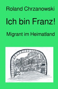 Ich bin Franz! - Migrant im Heimatland - Roland Chrzanowski