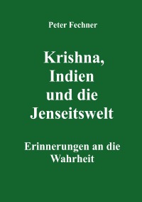Krishna, Indien und die Jenseitswelt - Erinnerungen an die Wahrheit - Peter Fechner